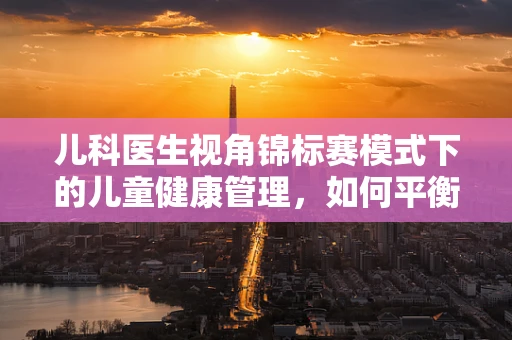 儿科医生视角锦标赛模式下的儿童健康管理，如何平衡竞技与成长？
