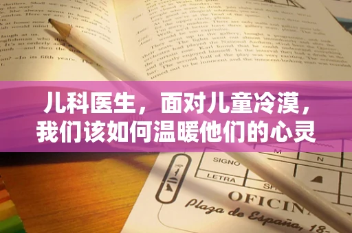 儿科医生，面对儿童冷漠，我们该如何温暖他们的心灵？