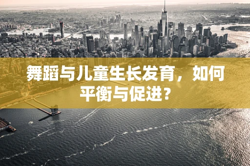 舞蹈与儿童生长发育，如何平衡与促进？