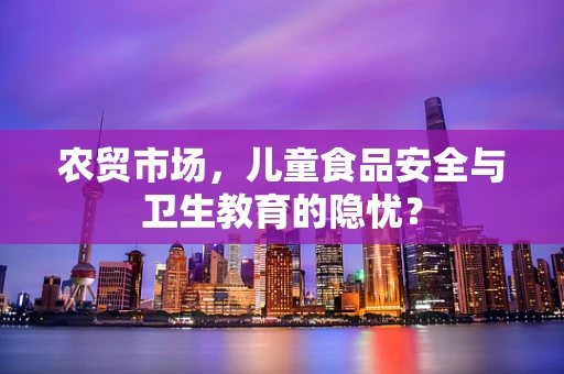 农贸市场，儿童食品安全与卫生教育的隐忧？