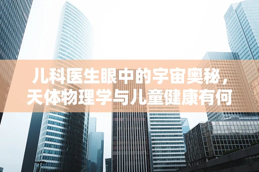 儿科医生眼中的宇宙奥秘，天体物理学与儿童健康有何不为人知的联系？