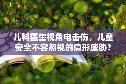 儿科医生视角电击伤，儿童安全不容忽视的隐形威胁？