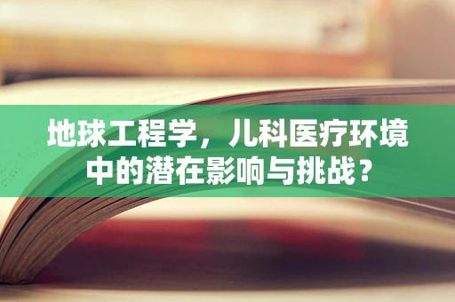 地球工程学，儿科医疗环境中的潜在影响与挑战？