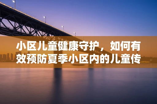 小区儿童健康守护，如何有效预防夏季小区内的儿童传染病？