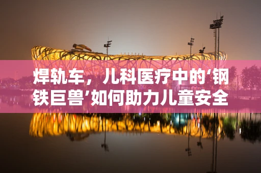 焊轨车，儿科医疗中的‘钢铁巨兽’如何助力儿童安全？