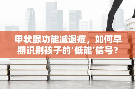 甲状腺功能减退症，如何早期识别孩子的‘低能’信号？