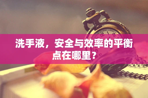 洗手液，安全与效率的平衡点在哪里？