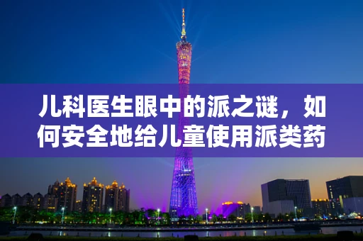 儿科医生眼中的派之谜，如何安全地给儿童使用派类药物？