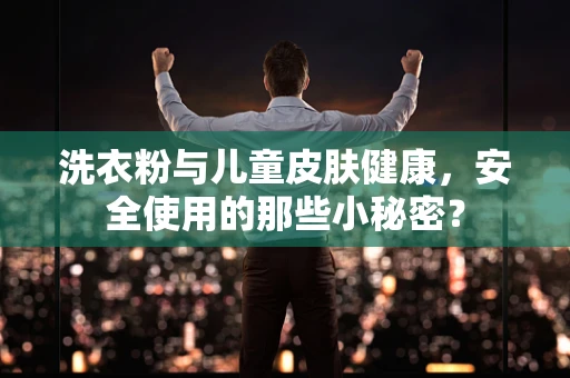洗衣粉与儿童皮肤健康，安全使用的那些小秘密？
