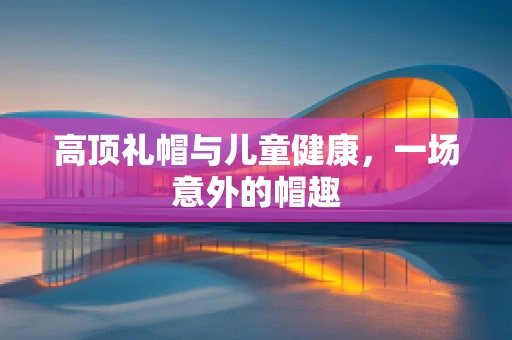 高顶礼帽与儿童健康，一场意外的帽趣