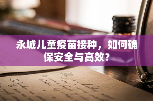 永城儿童疫苗接种，如何确保安全与高效？