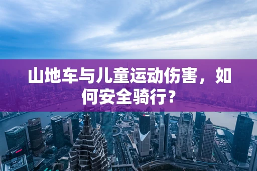 山地车与儿童运动伤害，如何安全骑行？
