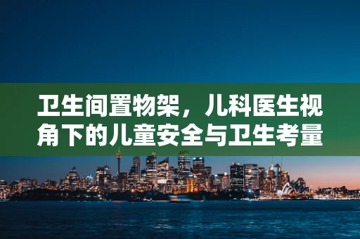 卫生间置物架，儿科医生视角下的儿童安全与卫生考量