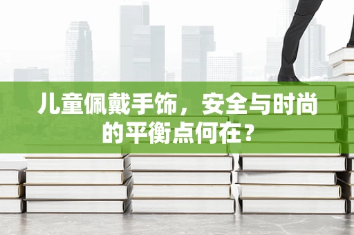 儿童佩戴手饰，安全与时尚的平衡点何在？
