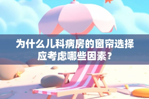 为什么儿科病房的窗帘选择应考虑哪些因素？