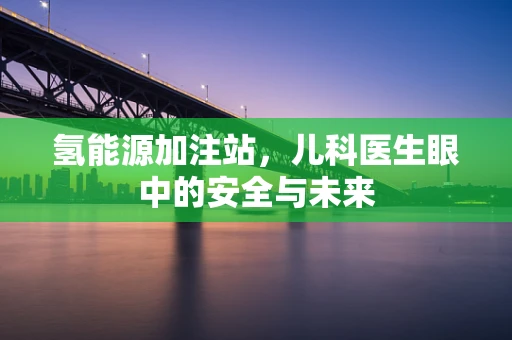 氢能源加注站，儿科医生眼中的安全与未来