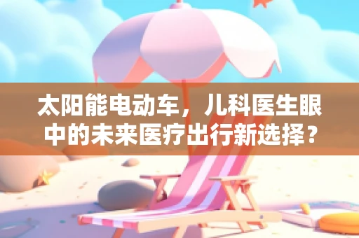 太阳能电动车，儿科医生眼中的未来医疗出行新选择？