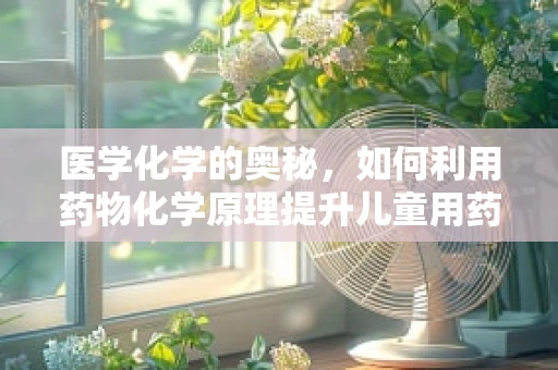 医学化学的奥秘，如何利用药物化学原理提升儿童用药安全？