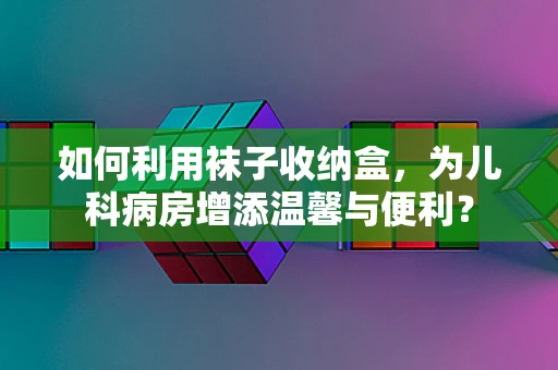 如何利用袜子收纳盒，为儿科病房增添温馨与便利？
