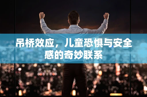 吊桥效应，儿童恐惧与安全感的奇妙联系