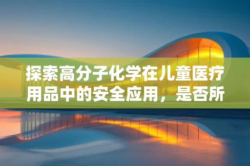 探索高分子化学在儿童医疗用品中的安全应用，是否所有塑料都适合儿童接触？