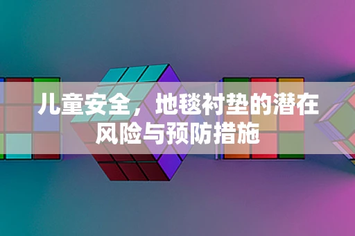 儿童安全，地毯衬垫的潜在风险与预防措施