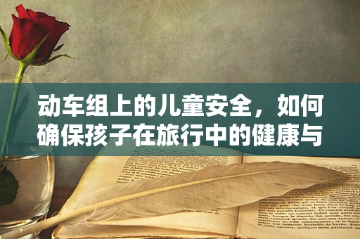 动车组上的儿童安全，如何确保孩子在旅行中的健康与舒适？