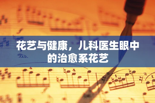 花艺与健康，儿科医生眼中的治愈系花艺