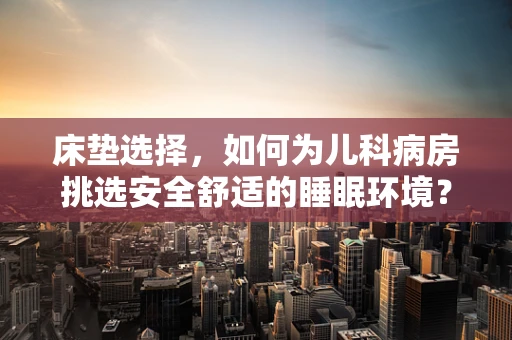 床垫选择，如何为儿科病房挑选安全舒适的睡眠环境？