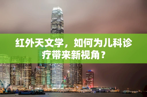 红外天文学，如何为儿科诊疗带来新视角？