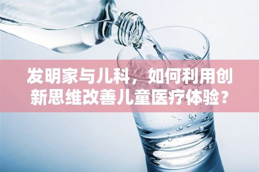 发明家与儿科，如何利用创新思维改善儿童医疗体验？