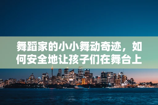 舞蹈家的小小舞动奇迹，如何安全地让孩子们在舞台上绽放？
