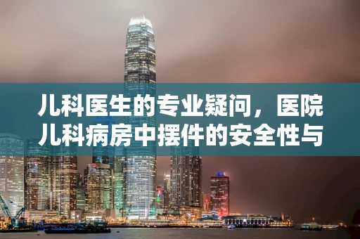 儿科医生的专业疑问，医院儿科病房中摆件的安全性与卫生考量