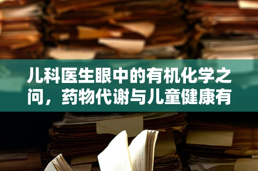 儿科医生眼中的有机化学之问，药物代谢与儿童健康有何独特之处？