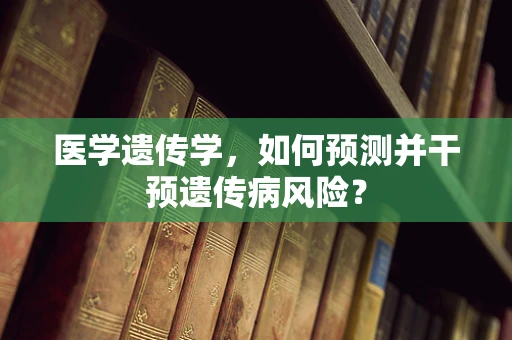 医学遗传学，如何预测并干预遗传病风险？