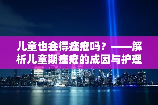 儿童也会得痤疮吗？——解析儿童期痤疮的成因与护理