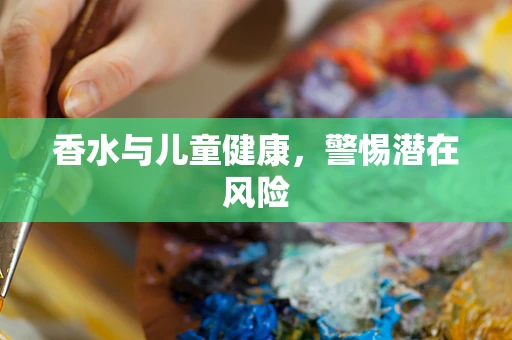 香水与儿童健康，警惕潜在风险