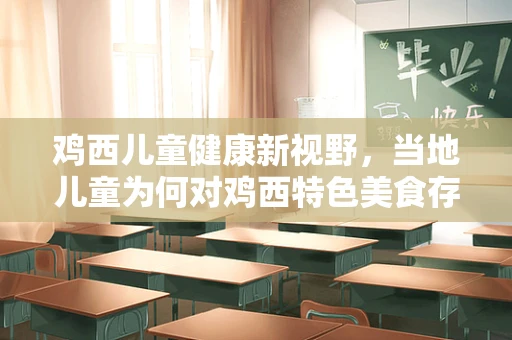 鸡西儿童健康新视野，当地儿童为何对鸡西特色美食存在过敏风险？