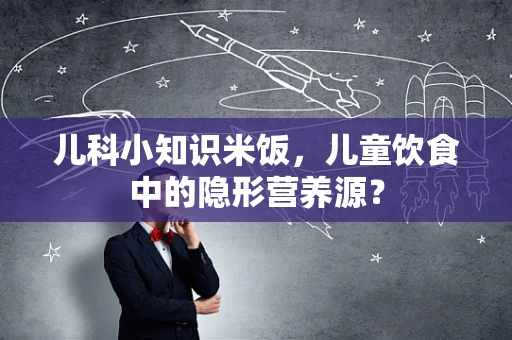 儿科小知识米饭，儿童饮食中的隐形营养源？