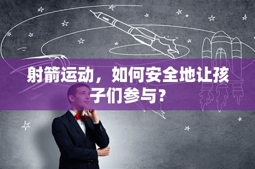 射箭运动，如何安全地让孩子们参与？