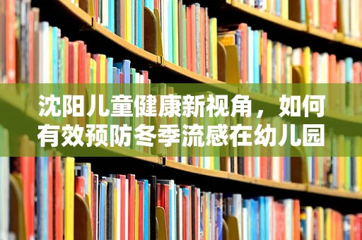 沈阳儿童健康新视角，如何有效预防冬季流感在幼儿园中的传播？
