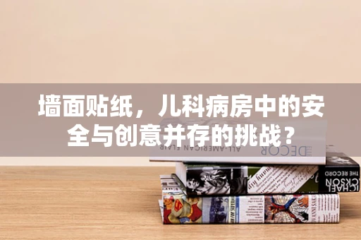 墙面贴纸，儿科病房中的安全与创意并存的挑战？