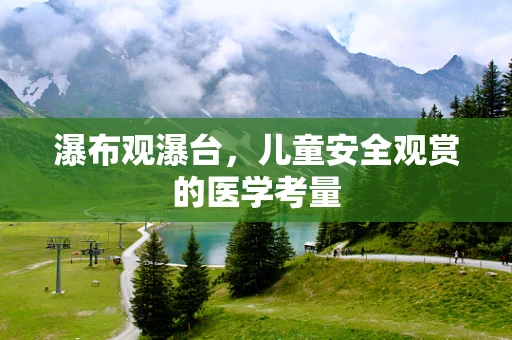 瀑布观瀑台，儿童安全观赏的医学考量