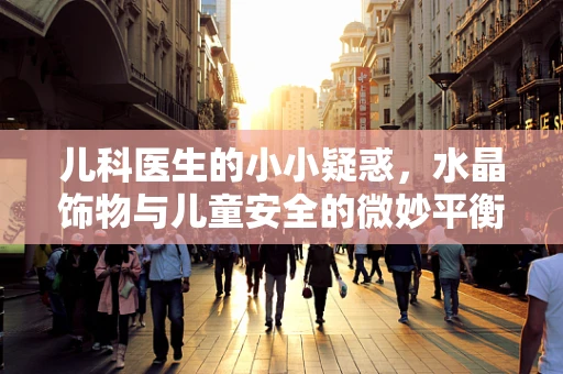 儿科医生的小小疑惑，水晶饰物与儿童安全的微妙平衡