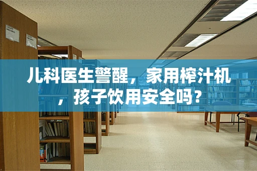 儿科医生警醒，家用榨汁机，孩子饮用安全吗？