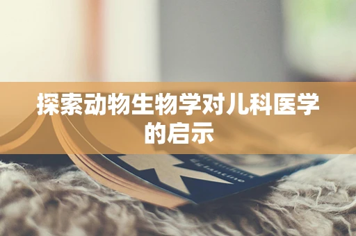 探索动物生物学对儿科医学的启示