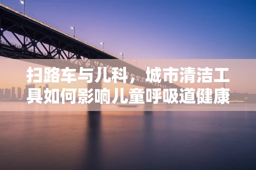 扫路车与儿科，城市清洁工具如何影响儿童呼吸道健康？