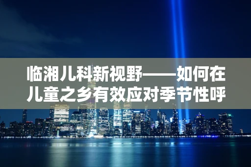 临湘儿科新视野——如何在儿童之乡有效应对季节性呼吸道感染？