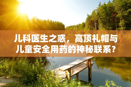 儿科医生之惑，高顶礼帽与儿童安全用药的神秘联系？