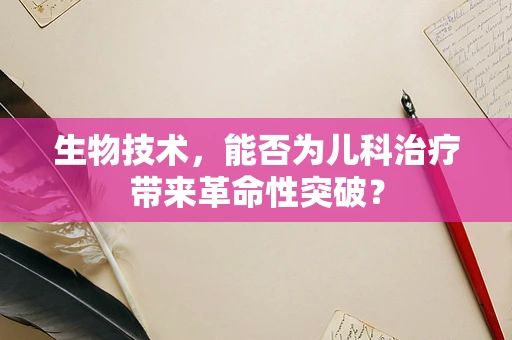 生物技术，能否为儿科治疗带来革命性突破？